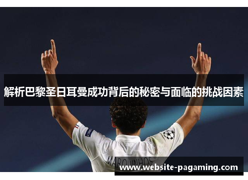 解析巴黎圣日耳曼成功背后的秘密与面临的挑战因素 解析巴黎圣日耳曼成功背后的秘密与面临的挑战因素