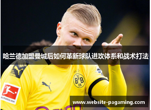 哈兰德加盟曼城后如何革新球队进攻体系和战术打法 哈兰德加盟曼城后如何革新球队进攻体系和战术打法