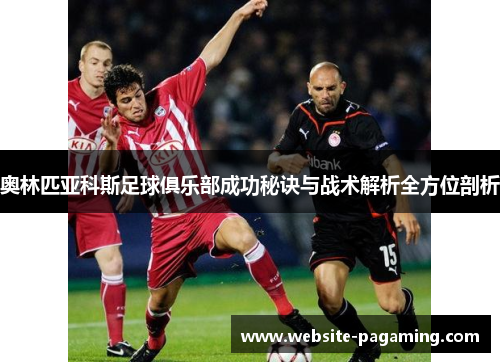 奥林匹亚科斯足球俱乐部成功秘诀与战术解析全方位剖析 奥林匹亚科斯足球俱乐部成功秘诀与战术解析全方位剖析