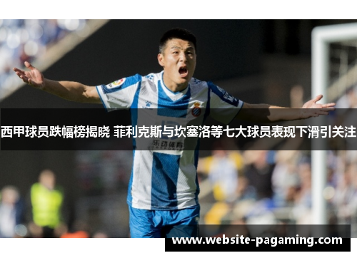 西甲球员跌幅榜揭晓 菲利克斯与坎塞洛等七大球员表现下滑引关注 西甲球员跌幅榜揭晓 菲利克斯与坎塞洛等七大球员表现下滑引关注
