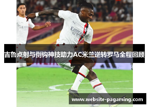 吉鲁点射与倒钩神技助力AC米兰逆转罗马全程回顾