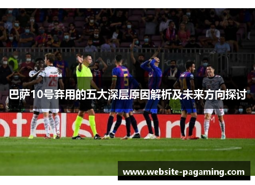 巴萨10号弃用的五大深层原因解析及未来方向探讨 巴萨10号弃用的五大深层原因解析及未来方向探讨