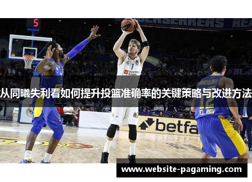 从同曦失利看如何提升投篮准确率的关键策略与改进方法 从同曦失利看如何提升投篮准确率的关键策略与改进方法
