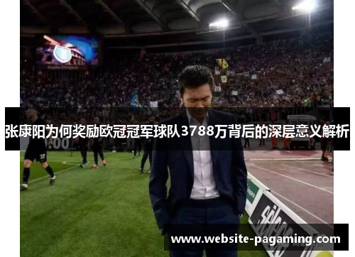 张康阳为何奖励欧冠冠军球队3788万背后的深层意义解析 张康阳为何奖励欧冠冠军球队3788万背后的深层意义解析