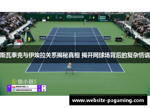 斯瓦泰克与伊埃拉关系揭秘真相 揭开网球场背后的复杂情谊 斯瓦泰克与伊埃拉关系揭秘真相 揭开网球场背后的复杂情谊