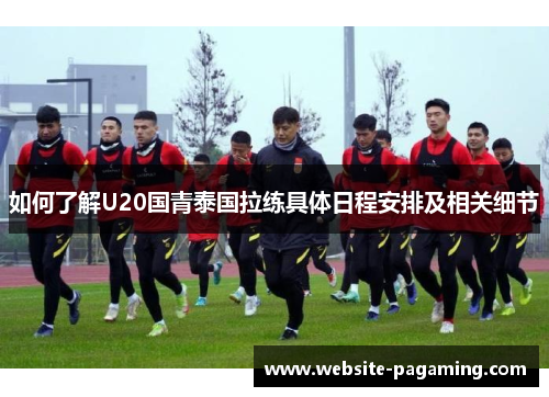 如何了解U20国青泰国拉练具体日程安排及相关细节