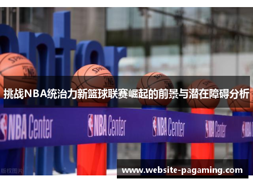 挑战NBA统治力新篮球联赛崛起的前景与潜在障碍分析