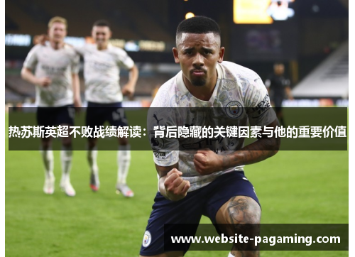 热苏斯英超不败战绩解读:背后隐藏的关键因素与他的重要价值 热苏斯英超不败战绩解读:背后隐藏的关键因素与他的重要价值