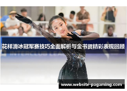 花样滑冰冠军赛技巧全面解析与金书贤精彩表现回顾