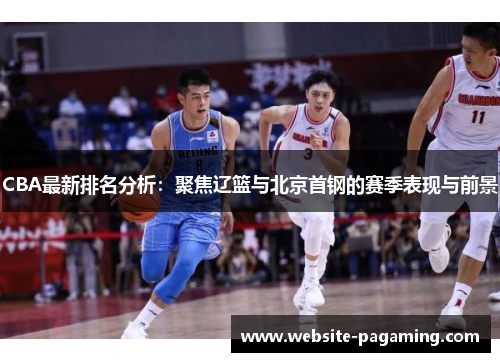 CBA最新排名分析:聚焦辽篮与北京首钢的赛季表现与前景 CBA最新排名分析:聚焦辽篮与北京首钢的赛季表现与前景
