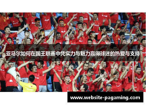 亚马尔如何在国王联赛中凭实力与魅力赢得球迷的热爱与支持 亚马尔如何在国王联赛中凭实力与魅力赢得球迷的热爱与支持