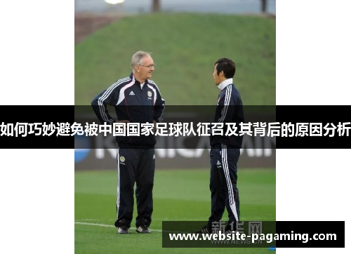 如何巧妙避免被中国国家足球队征召及其背后的原因分析