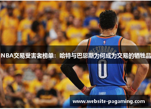 NBA交易受害者榜单：哈特与巴恩斯为何成为交易的牺牲品