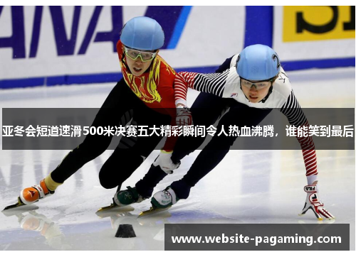 亚冬会短道速滑500米决赛五大精彩瞬间令人热血沸腾，谁能笑到最后