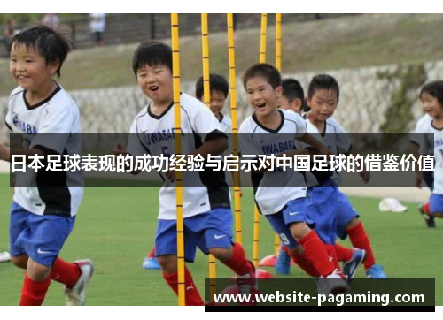 日本足球表现的成功经验与启示对中国足球的借鉴价值 日本足球表现的成功经验与启示对中国足球的借鉴价值