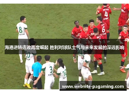 海港逆转连败再度崛起 胜利对球队士气与未来发展的深远影响 海港逆转连败再度崛起 胜利对球队士气与未来发展的深远影响