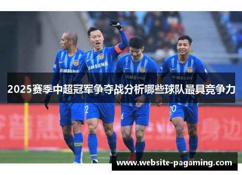 2025赛季中超冠军争夺战分析哪些球队最具竞争力 2025赛季中超冠军争夺战分析哪些球队最具竞争力
