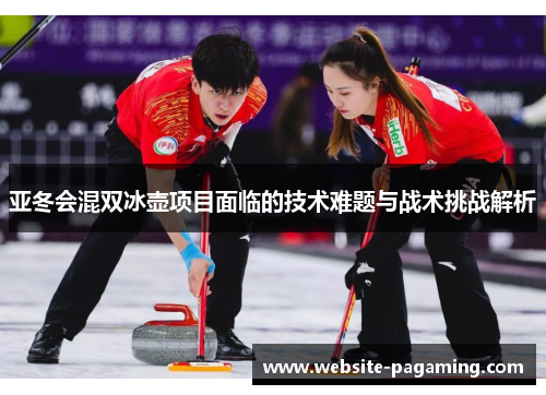亚冬会混双冰壶项目面临的技术难题与战术挑战解析