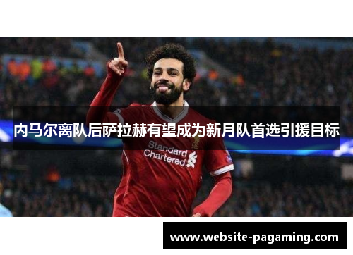 内马尔离队后萨拉赫有望成为新月队首选引援目标 内马尔离队后萨拉赫有望成为新月队首选引援目标