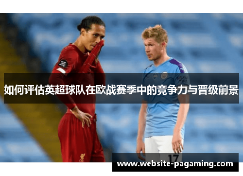 如何评估英超球队在欧战赛季中的竞争力与晋级前景