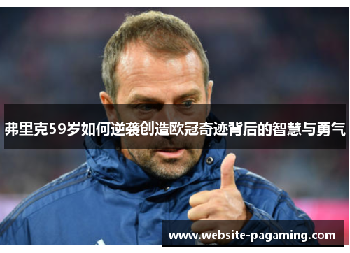 弗里克59岁如何逆袭创造欧冠奇迹背后的智慧与勇气