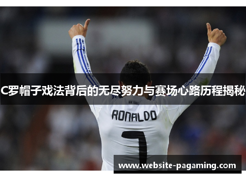 C罗帽子戏法背后的无尽努力与赛场心路历程揭秘