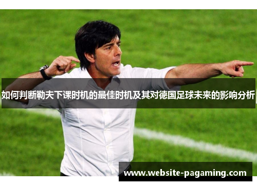 如何判断勒夫下课时机的最佳时机及其对德国足球未来的影响分析