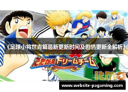 《足球小将世青篇最新更新时间及剧情更新全解析》 《足球小将世青篇最新更新时间及剧情更新全解析》