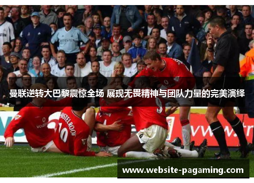 曼联逆转大巴黎震惊全场 展现无畏精神与团队力量的完美演绎 曼联逆转大巴黎震惊全场 展现无畏精神与团队力量的完美演绎