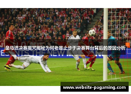 皇马进决赛魔咒揭秘为何老是止步于决赛舞台背后的原因分析 皇马进决赛魔咒揭秘为何老是止步于决赛舞台背后的原因分析