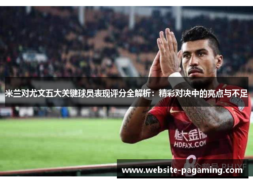 米兰对尤文五大关键球员表现评分全解析：精彩对决中的亮点与不足