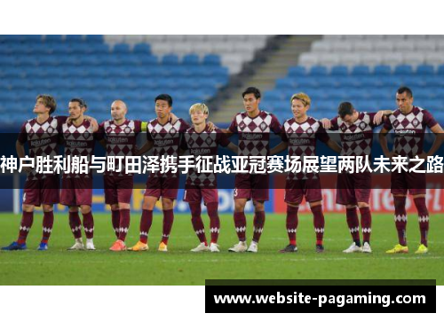 神户胜利船与町田泽携手征战亚冠赛场展望两队未来之路