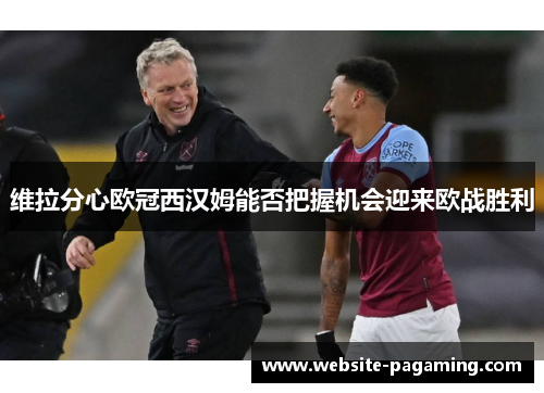 维拉分心欧冠西汉姆能否把握机会迎来欧战胜利 维拉分心欧冠西汉姆能否把握机会迎来欧战胜利