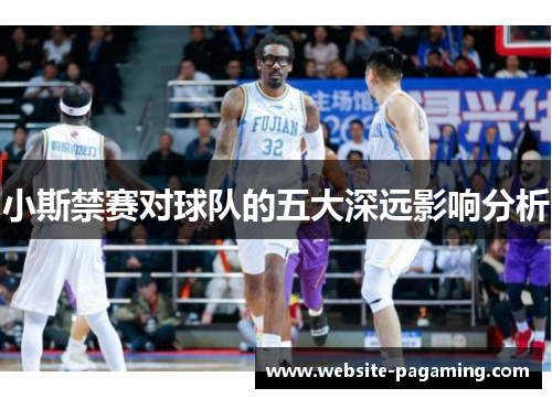 小斯禁赛对球队的五大深远影响分析 小斯禁赛对球队的五大深远影响分析