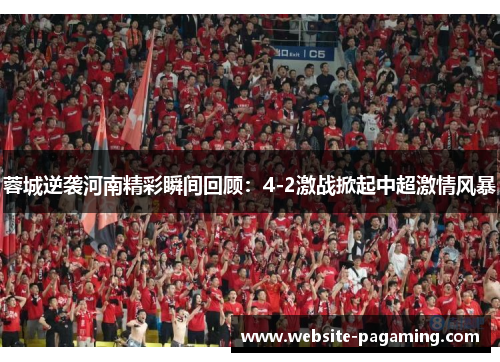 蓉城逆袭河南精彩瞬间回顾:4-2激战掀起中超激情风暴 蓉城逆袭河南精彩瞬间回顾:4-2激战掀起中超激情风暴