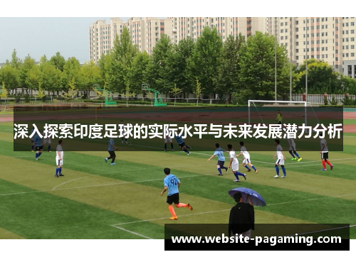 深入探索印度足球的实际水平与未来发展潜力分析 深入探索印度足球的实际水平与未来发展潜力分析