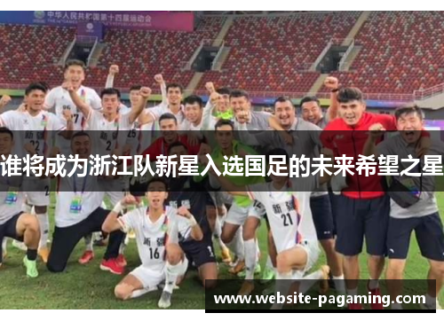 谁将成为浙江队新星入选国足的未来希望之星 谁将成为浙江队新星入选国足的未来希望之星