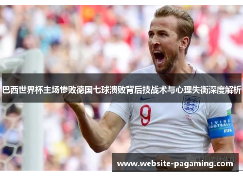 巴西世界杯主场惨败德国七球溃败背后技战术与心理失衡深度解析 巴西世界杯主场惨败德国七球溃败背后技战术与心理失衡深度解析