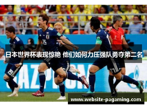 日本世界杯表现惊艳 他们如何力压强队勇夺第二名
