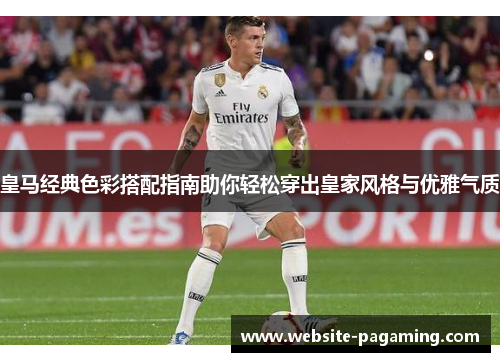 皇马经典色彩搭配指南助你轻松穿出皇家风格与优雅气质 皇马经典色彩搭配指南助你轻松穿出皇家风格与优雅气质