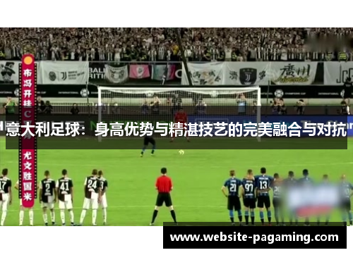 意大利足球:身高优势与精湛技艺的完美融合与对抗 意大利足球:身高优势与精湛技艺的完美融合与对抗