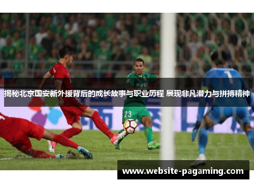 揭秘北京国安新外援背后的成长故事与职业历程 展现非凡潜力与拼搏精神