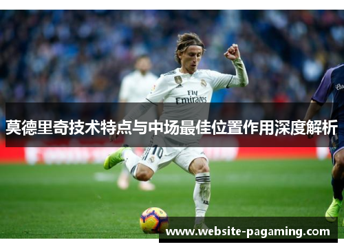 莫德里奇技术特点与中场最佳位置作用深度解析 莫德里奇技术特点与中场最佳位置作用深度解析