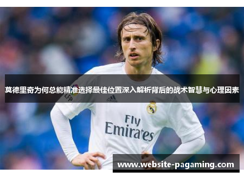 莫德里奇为何总能精准选择最佳位置深入解析背后的战术智慧与心理因素 莫德里奇为何总能精准选择最佳位置深入解析背后的战术智慧与心理因素