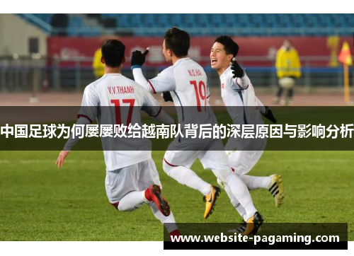 中国足球为何屡屡败给越南队背后的深层原因与影响分析