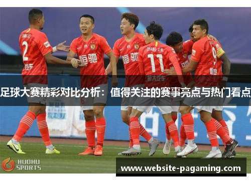 足球大赛精彩对比分析：值得关注的赛事亮点与热门看点