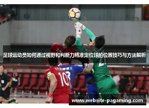 足球运动员如何通过视野和判断力精准定位球的位置技巧与方法解析 足球运动员如何通过视野和判断力精准定位球的位置技巧与方法解析