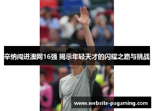 辛纳闯进澳网16强 揭示年轻天才的闪耀之路与挑战 辛纳闯进澳网16强 揭示年轻天才的闪耀之路与挑战