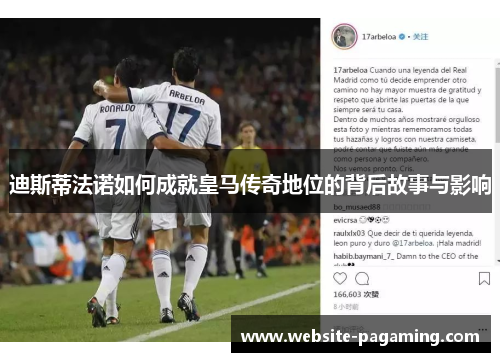 迪斯蒂法诺如何成就皇马传奇地位的背后故事与影响 迪斯蒂法诺如何成就皇马传奇地位的背后故事与影响
