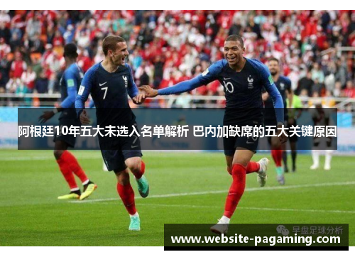 阿根廷10年五大未选入名单解析 巴内加缺席的五大关键原因 阿根廷10年五大未选入名单解析 巴内加缺席的五大关键原因